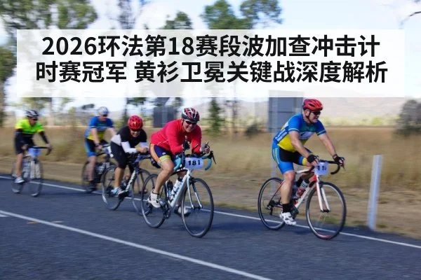 2026环法第18赛段波加查冲击计时赛冠军 黄衫卫冕关键战深度解析