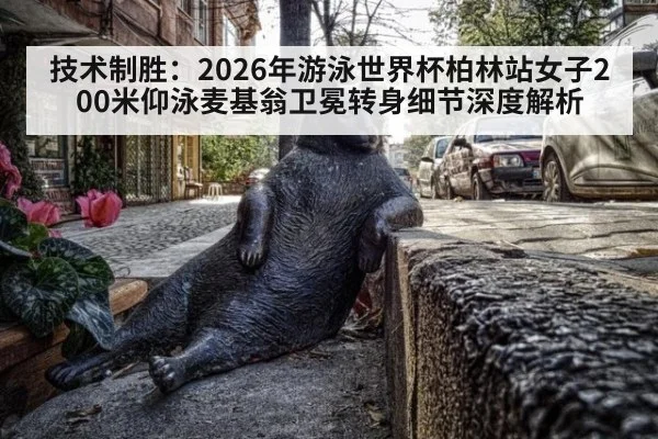 技术制胜：2026年游泳世界杯柏林站女子200米仰泳麦基翁卫冕转身细节深度解析