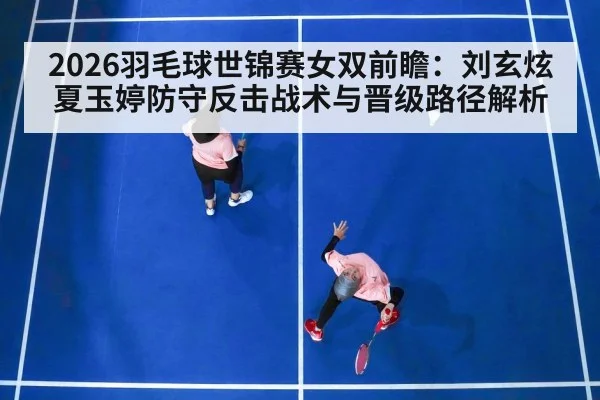 2026羽毛球世锦赛女双前瞻：刘玄炫夏玉婷防守反击战术与晋级路径解析