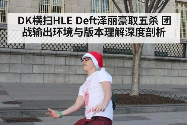 DK横扫HLE Deft泽丽豪取五杀 团战输出环境与版本理解深度剖析