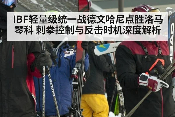 IBF轻量级统一战德文哈尼点胜洛马琴科 刺拳控制与反击时机深度解析