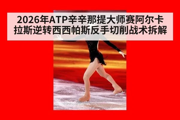 2026年ATP辛辛那提大师赛阿尔卡拉斯逆转西西帕斯反手切削战术拆解