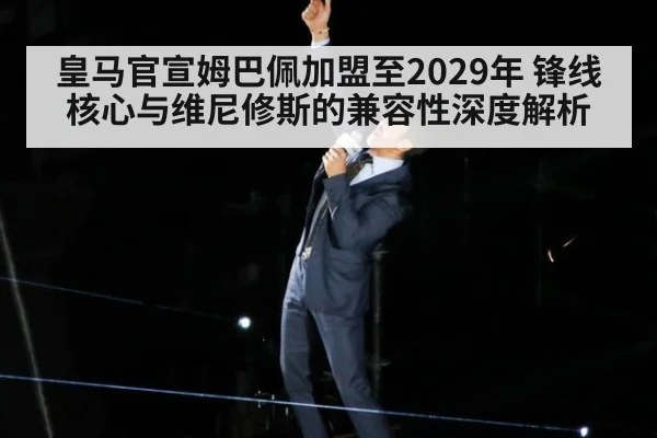皇马官宣姆巴佩加盟至2029年 锋线核心与维尼修斯的兼容性深度解析