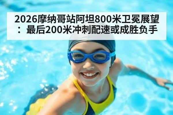 2026摩纳哥站阿坦800米卫冕展望：最后200米冲刺配速或成胜负手