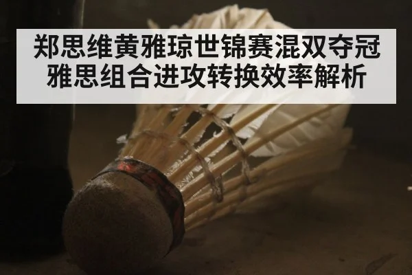 郑思维黄雅琼世锦赛混双夺冠 雅思组合进攻转换效率解析